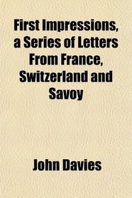 First Impressions, a Series of Letters From France, Switzerland and Savoy