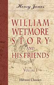 William Wetmore Story and His Friends: From Letters, Diaries, and Recollections. Volume 1