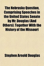 The Nebraska Question, Comprising Speeches in the United States Senate by Mr. Douglas (And Others]; Together With the History of the Missouri