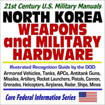 21st Century U.S. Military Manuals: North Korea Weapons and Military Hardware Illustrated Recognition Guide by the DOD: Armored Vehicles, Tanks, APCs, ... Helicopters, Airplanes, Radar, Ships, Mines