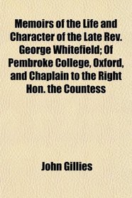 Memoirs of the Life and Character of the Late Rev. George Whitefield; Of Pembroke College, Oxford, and Chaplain to the Right Hon. the Countess
