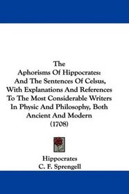 The Aphorisms Of Hippocrates: And The Sentences Of Celsus, With Explanations And References To The Most Considerable Writers In Physic And Philosophy, Both Ancient And Modern (1708)