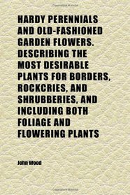 Hardy Perennials and Old-Fashioned Garden Flowers. Describing the Most Desirable Plants for Borders, Rockcries, and Shrubberies, and Including