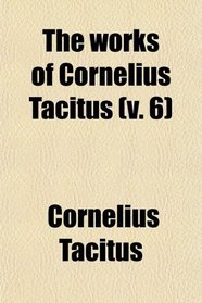 The Works of Cornelius Tacitus (Volume 6); With an Essay on His Life and Genius, Notes, Supplements,