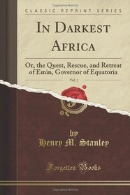 In Darkest Africa, Vol. 1 of 2: Or, the Quest, Rescue, and Retreat of Emin, Governor of Equatoria (Classic Reprint)