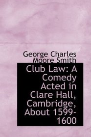 Club Law: A Comedy Acted in Clare Hall, Cambridge, About 1599-1600