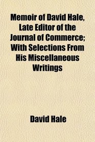 Memoir of David Hale, Late Editor of the Journal of Commerce; With Selections From His Miscellaneous Writings