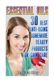 Essential Oils: 30 Best Anti-Aging Homemade Beauty Products for Skin Care: (Young Living Essential Oils Book, Face and Body Care) (Homemade Skin Care, Natural and Herbal Remedies)