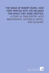 The songs of Robert Burns, now first printed with the melodies for which they were written;: a study in tone-poetry, with bibliography, historical notes, and glossary,