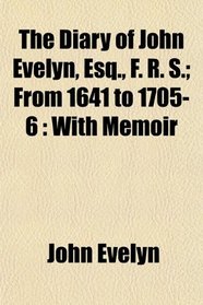 The Diary of John Evelyn, Esq., F. R. S.; From 1641 to 1705-6: With Memoir