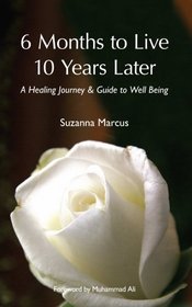6 Months to Live 10 Years Later: An Extraordinary Healing Journey & Guide to Well Being