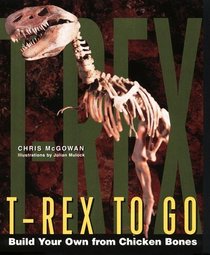 T-Rex to Go : Build Your Own from Chicken Bones; Foolproof Instructions For Budding Paleontologists