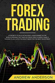 Forex Trading: 10 secrets to rule in the most liquid market in the world dodging the traps of pros; how to wisely make a trading plan, catch the right news for the best investment