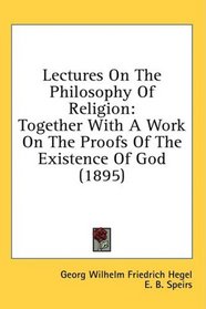 Lectures On The Philosophy Of Religion: Together With A Work On The Proofs Of The Existence Of God (1895)