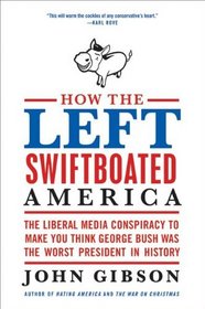 How the Left Swiftboated America: The Liberal Media Conspiracy to Make You Think George Bush Was the Worst President in History