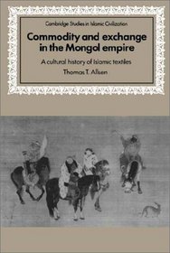 Commodity and Exchange in the Mongol Empire : A Cultural History of Islamic Textiles (Cambridge Studies in Islamic Civilization)