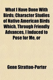 What I Have Done With Birds; Character Studies of Native American Birds Which, Through Friendly Advances, I Induced to Pose for Me, or