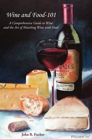 Wine and Food-101: A Comprehensive Guide to Wine and the Art of Matching Wine With Food