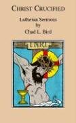 Christ Crucified: Lutheran Sermons by Chad L. Bird