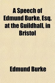 A Speech of Edmund Burke, Esq. at the Guildhall, in Bristol