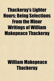 Thackeray's Lighter Hours; Being Selections From the Minor Writings of William Makepeace Thackeray