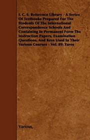 I. C. S. Reference Library - A Series Of Textbooks Prepared For The Students Of The International Correspondence Schools And Containing In Permanent Form ... In Their Various Courses - Vol. 89: Yarn