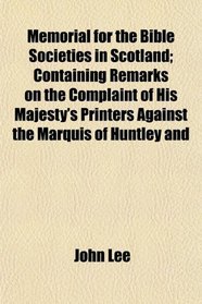 Memorial for the Bible Societies in Scotland; Containing Remarks on the Complaint of His Majesty's Printers Against the Marquis of Huntley and