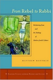 From Rebel to Rabbi: Reclaiming Jesus and the Making of Modern Jewish Culture (Stanford Studies in Jewish History and C)