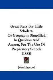 Great Steps For Little Scholars: Or Geography Simplified, In Question And Answer, For The Use Of Preparatory Schools (1883)