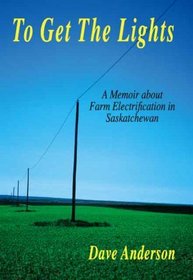 To Get The Lights: A Memoir About Farm Electrification in Saskatchewan
