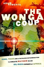 The Wonga Coup: Guns, Thugs and a Ruthless Determination to Create Mayhem in an Oil-Rich Corner of Africa