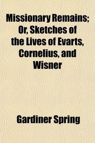 Missionary Remains; Or, Sketches of the Lives of Evarts, Cornelius, and Wisner