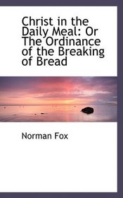 Christ in the Daily Meal: Or The Ordinance of the Breaking of Bread