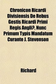 Chronicon Ricardi Divisiensis De Rebus Gestis Ricardi Primi Regis Angli, Nunc Primum Typis Mandatum Curante J. Stevenson