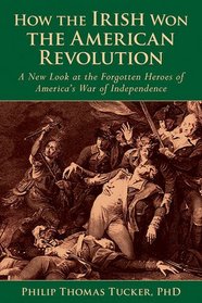 How the Irish Won the American Revolution: A New Look at the Forgotten Heroes of America?s War of Independence