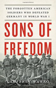 Sons of Freedom: The Forgotten American Soldiers Who Defeated Germany in World War I