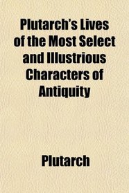 Plutarch's Lives of the Most Select and Illustrious Characters of Antiquity