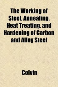 The Working of Steel, Annealing, Heat Treating, and Hardening of Carbon and Alloy Steel