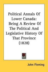 Political Annals Of Lower Canada: Being A Review Of The Political And Legislative History Of That Province (1828)