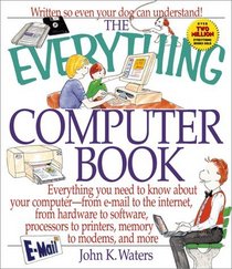 The Everything Computer Book: Everything You Need to Know About Your Computer, from E-Mail to the Internet, from Hardware to Software, Processors to Printers, Memory to Modems, and (Everything Series)