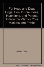 Fat Hogs and Dead Dogs: How to Use Ideas, Inventions, and Patents to Win the War for Your Markets and Profits