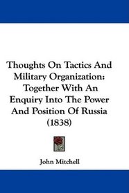 Thoughts On Tactics And Military Organization: Together With An Enquiry Into The Power And Position Of Russia (1838)