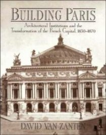 Building Paris : Architectural Institutions and the Transformation of the French Capital 1830-1870