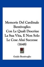Memorie Del Cardinale Bentivoglio: Con Le Quali Descriue La Sua Vita, E Non Solo Le Cose Alui Successe (1648) (Italian Edition)