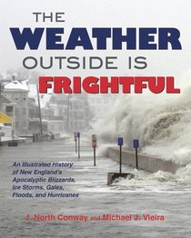 The Weather Outside Is Frightful: The Illustrated History of New England's Apocalyptic Blizzards, Ice Storms, Freezes, Gales, Microbursts, Nor'easters, Floods, Droughts, Heat Waves, and Hurricanes