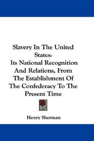 Slavery In The United States: Its National Recognition And Relations, From The Establishment Of The Confederacy To The Present Time