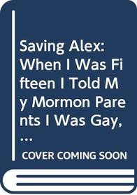 Saving Alex: When I Was Fifteen I Told My Mormon Parents I Was Gay, and That's When My Nightmare Began