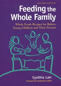Feeding the Whole Family: Whole Foods Recipes for Babies, Young Children and Their Parents