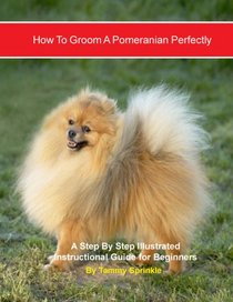 How to Groom a Pomeranian Perfectly: A Step By Step Illustrated Instructional Guide for Beginners