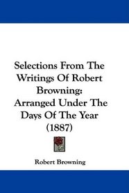 Selections From The Writings Of Robert Browning: Arranged Under The Days Of The Year (1887)